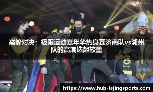 巅峰对决：极限运动嘉年华热身赛济南队vs湖州队的高潮迭起较量