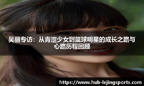 吴丽专访:从青涩少女到篮球明星的成长之路与心路历程回顾